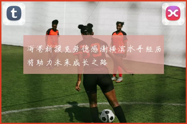 海港新援克劳德感谢横滨水手经历将助力未来成长之路