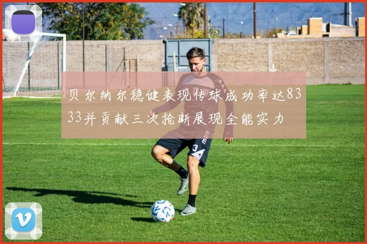 贝尔纳尔稳健表现传球成功率达8333并贡献三次抢断展现全能实力