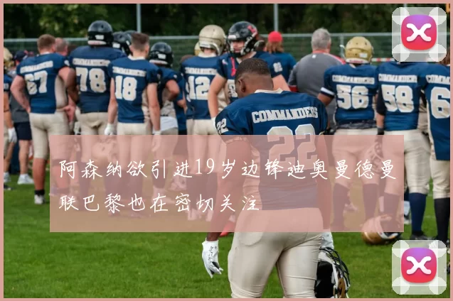 阿森纳欲引进19岁边锋迪奥曼德曼联巴黎也在密切关注