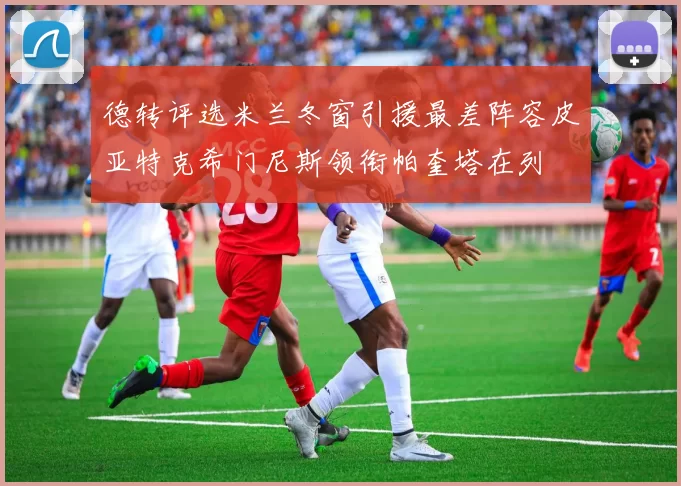 德转评选米兰冬窗引援最差阵容皮亚特克希门尼斯领衔帕奎塔在列