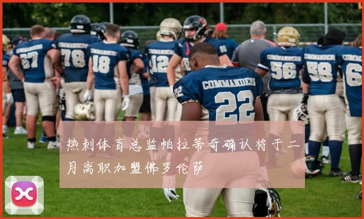 热刺体育总监帕拉蒂奇确认将于二月离职加盟佛罗伦萨