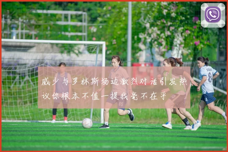 威少与罗林斯场边激烈对话引发热议你根本不值一提我毫不在乎