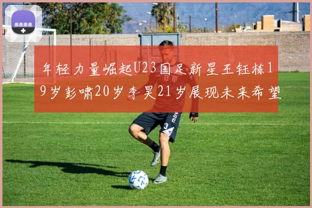 年轻力量崛起U23国足新星王钰栋19岁彭啸20岁李昊21岁展现未来希望