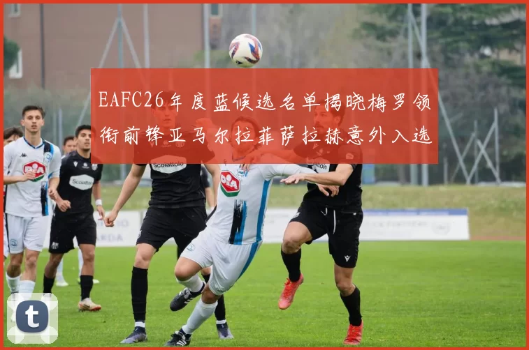 EAFC26年度蓝候选名单揭晓梅罗领衔前锋亚马尔拉菲萨拉赫意外入选中场