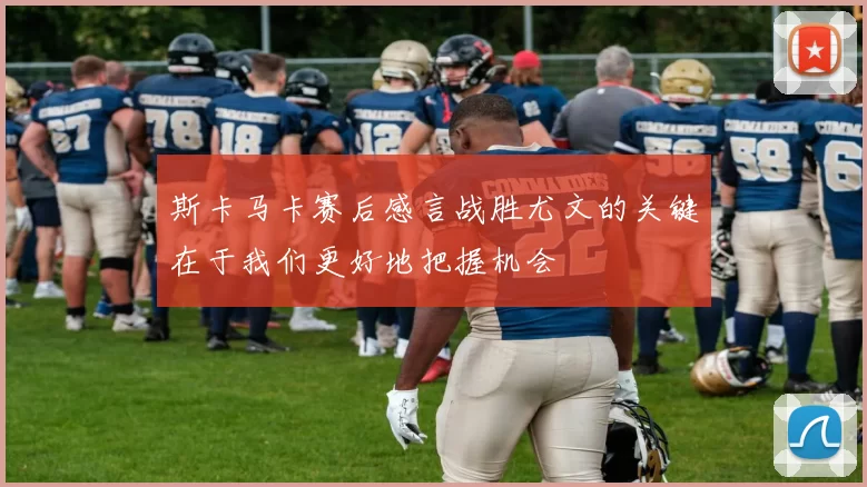 斯卡马卡赛后感言战胜尤文的关键在于我们更好地把握机会
