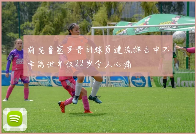 前克鲁塞罗青训球员遭流弹击中不幸离世年仅22岁令人心痛