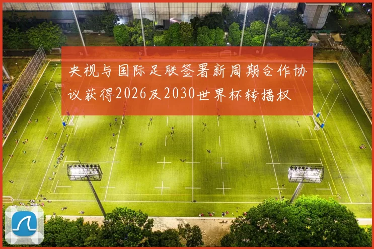 央视与国际足联签署新周期合作协议获得2026及2030世界杯转播权