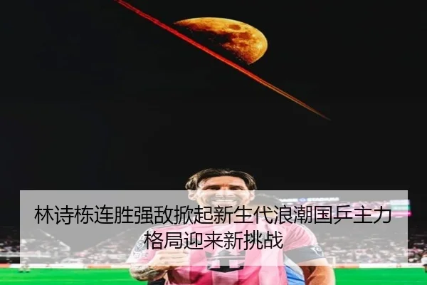 林诗栋连胜强敌掀起新生代浪潮国乒主力格局迎来新挑战 - haobosports